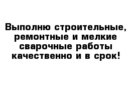 Выполню строительные, ремонтные и мелкие сварочные работы качественно и в срок! 